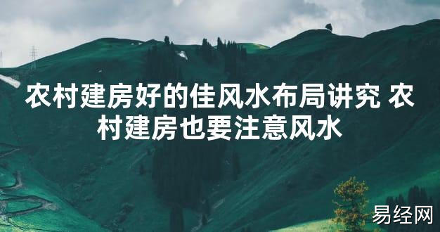 【最新风水】农村建房好的佳风水布局讲究 农村建房也要注意风水【好运风水】